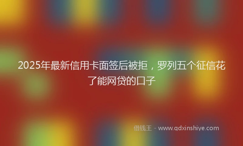 2025年最新信用卡面签后被拒，罗列五个征信花了能网贷的口子
