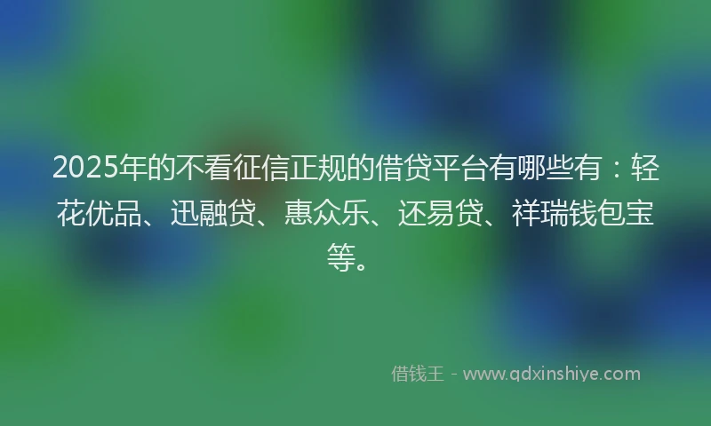 2025年的不看征信正规的借贷平台有哪些有：轻花优品、迅融贷、惠众乐、还易贷、祥瑞钱包宝等。