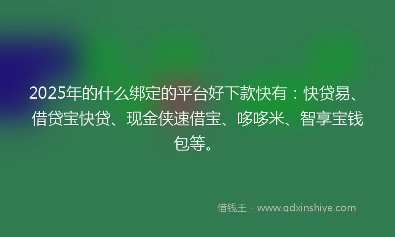 2025年的什么绑定的平台好下款快有：快贷易、借贷宝快贷、现金侠速借宝、哆哆米、智享宝钱包等。