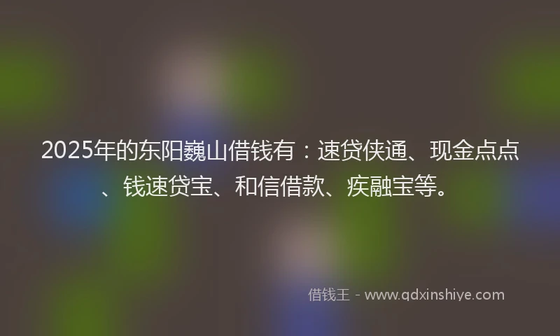 2025年的东阳巍山借钱有：速贷侠通、现金点点、钱速贷宝、和信借款、疾融宝等。