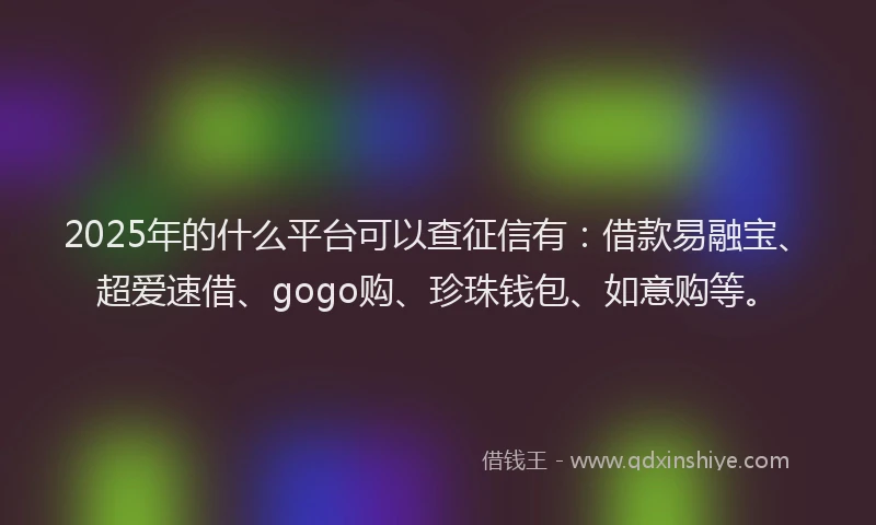 2025年的什么平台可以查征信有：借款易融宝、超爱速借、gogo购、珍珠钱包、如意购等。
