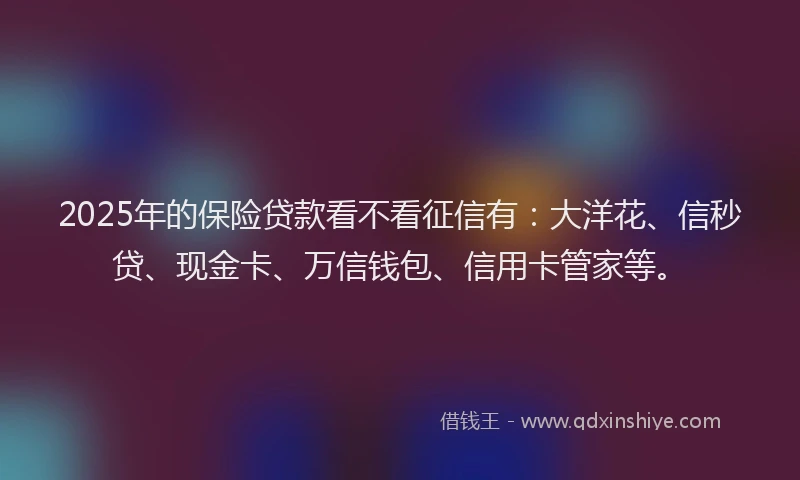 2025年的保险贷款看不看征信有：大洋花、信秒贷、现金卡、万信钱包、信用卡管家等。