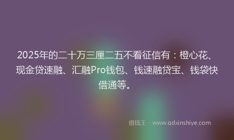 2025年的二十万三厘二五不看征信有：橙心花、现金贷速融、汇融Pro钱包、钱速融贷宝、钱袋快借通等。