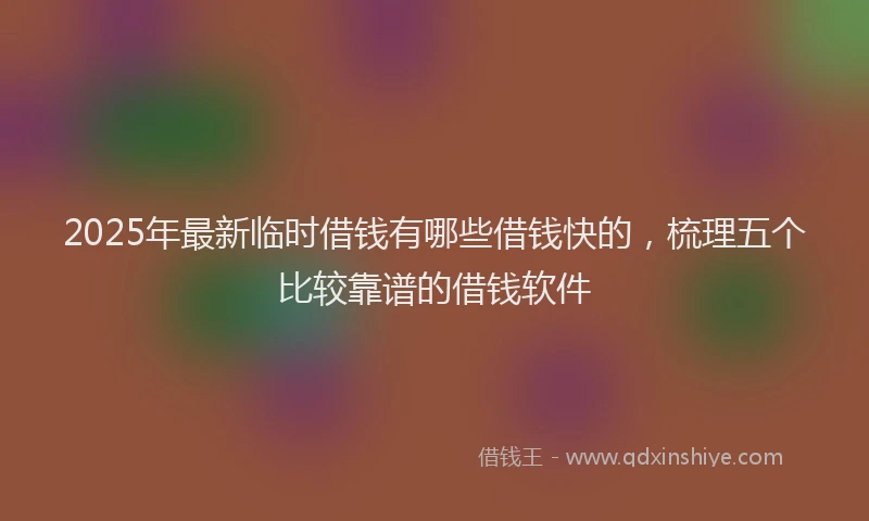 2025年最新临时借钱有哪些借钱快的，梳理五个比较靠谱的借钱软件