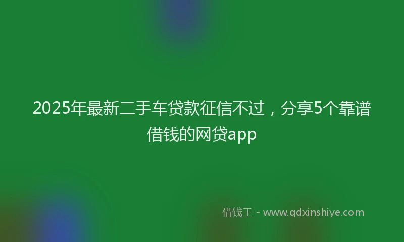 2025年最新二手车贷款征信不过，分享5个靠谱借钱的网贷app