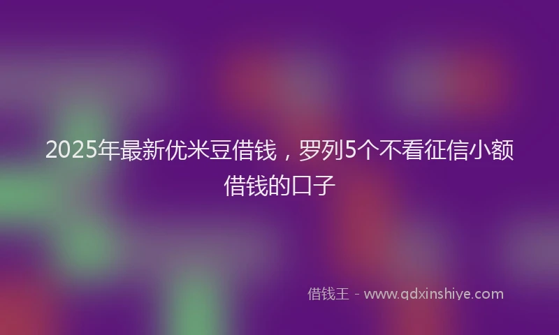 2025年最新优米豆借钱，罗列5个不看征信小额借钱的口子