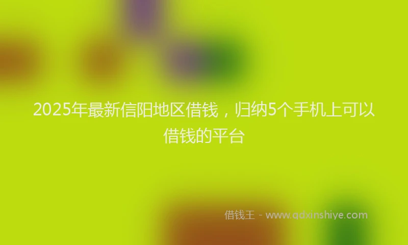 2025年最新信阳地区借钱，归纳5个手机上可以借钱的平台