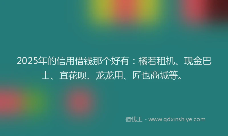 2025年的信用借钱那个好有：橘若租机、现金巴士、宜花呗、龙龙用、匠也商城等。