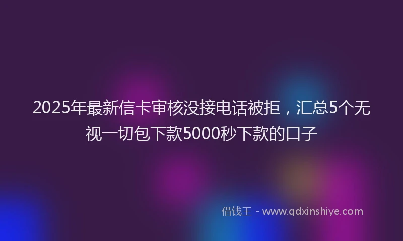 2025年最新信卡审核没接电话被拒，汇总5个无视一切包下款5000秒下款的口子