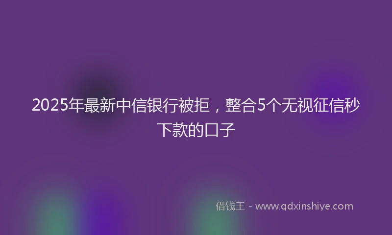 2025年最新中信银行被拒，整合5个无视征信秒下款的口子