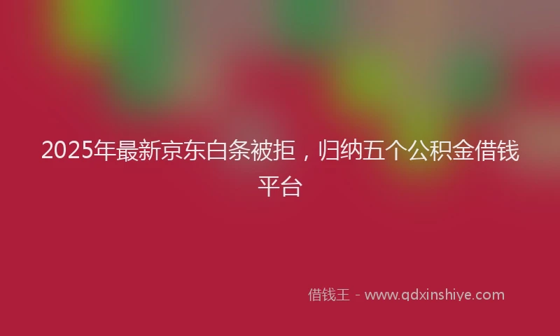 2025年最新京东白条被拒，归纳五个公积金借钱平台