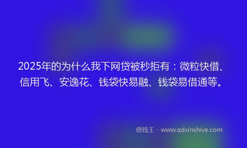 2025年的为什么我下网贷被秒拒有：微粒快借、信用飞、安逸花、钱袋快易融、钱袋易借通等。