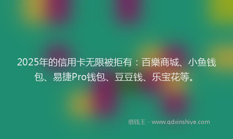 2025年的信用卡无限被拒有：百樂商城、小鱼钱包、易捷Pro钱包、豆豆钱、乐宝花等。