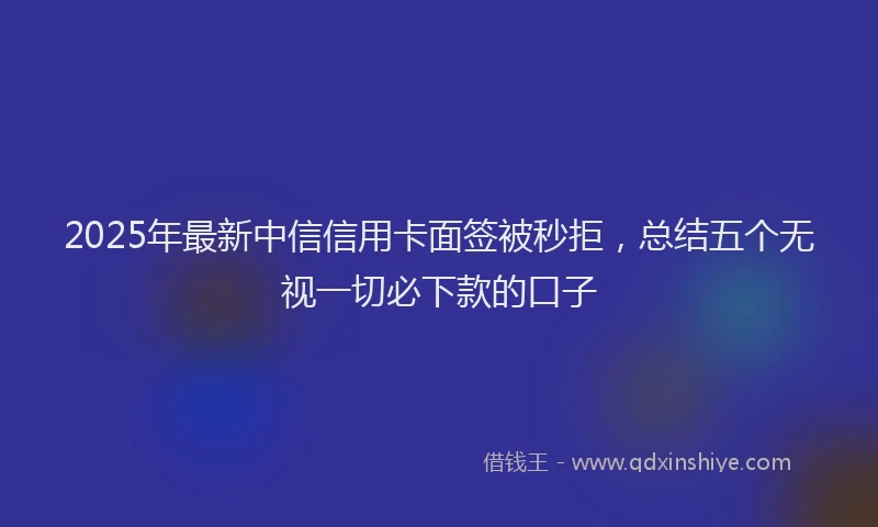 2025年最新中信信用卡面签被秒拒，总结五个无视一切必下款的口子