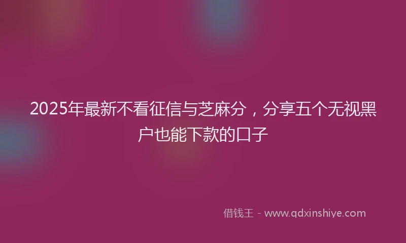 2025年最新不看征信与芝麻分，分享五个无视黑户也能下款的口子