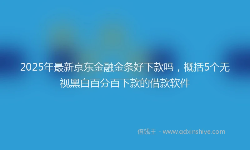 2025年最新京东金融金条好下款吗，概括5个无视黑白百分百下款的借款软件