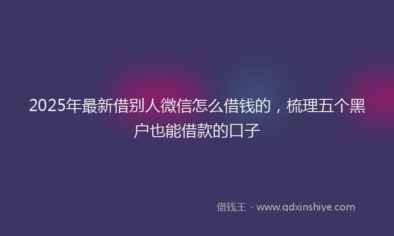 2025年最新借别人微信怎么借钱的，梳理五个黑户也能借款的口子