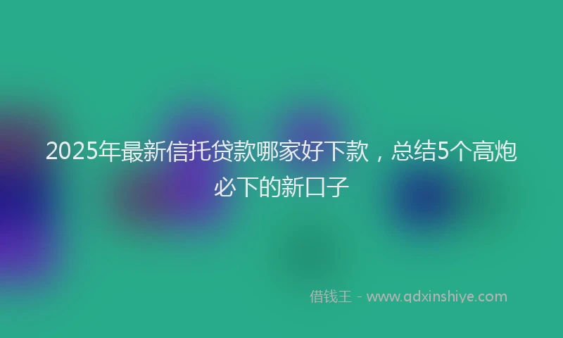 2025年最新信托贷款哪家好下款，总结5个高炮必下的新口子