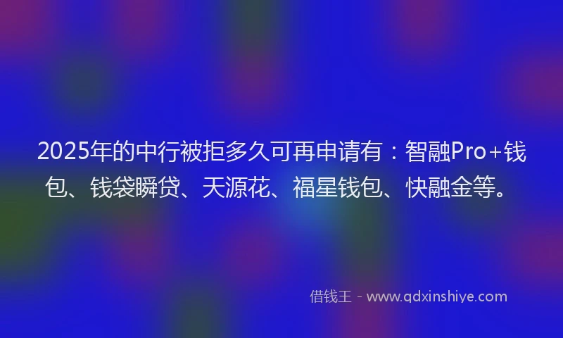 2025年的中行被拒多久可再申请有：智融Pro+钱包、钱袋瞬贷、天源花、福星钱包、快融金等。