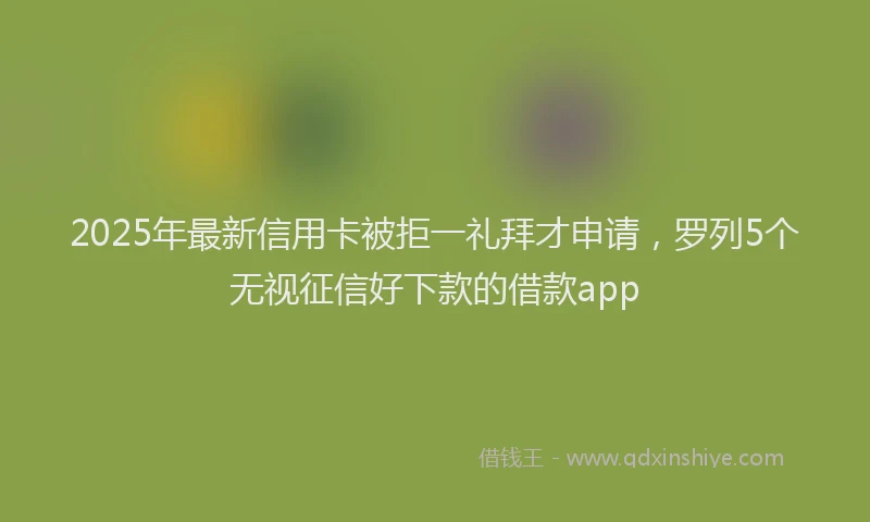 2025年最新信用卡被拒一礼拜才申请，罗列5个无视征信好下款的借款app