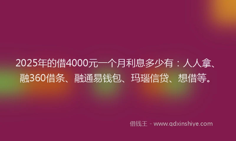 2025年的借4000元一个月利息多少有：人人拿、融360借条、融通易钱包、玛瑙信贷、想借等。