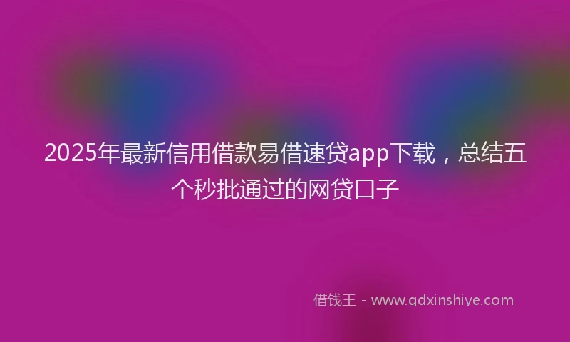 2025年最新信用借款易借速贷app下载，总结五个秒批通过的网贷口子