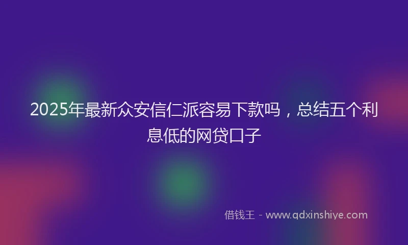 2025年最新众安信仁派容易下款吗，总结五个利息低的网贷口子