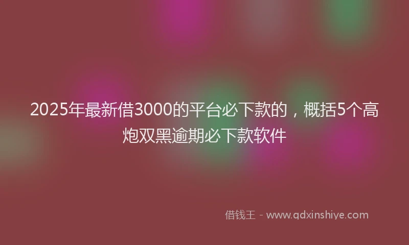 2025年最新借3000的平台必下款的，概括5个高炮双黑逾期必下款软件