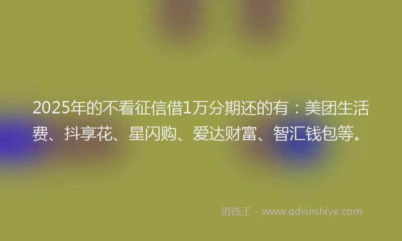 2025年的不看征信借1万分期还的有：美团生活费、抖享花、星闪购、爱达财富、智汇钱包等。