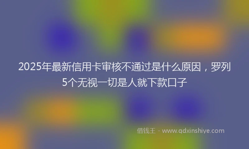2025年最新信用卡审核不通过是什么原因，罗列5个无视一切是人就下款口子