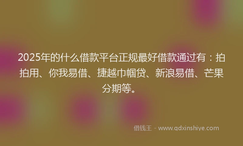2025年的什么借款平台正规最好借款通过有：拍拍用、你我易借、捷越巾帼贷、新浪易借、芒果分期等。