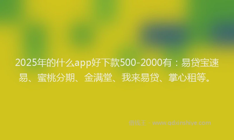 2025年的什么app好下款500-2000有：易贷宝速易、蜜桃分期、金满堂、我来易贷、掌心租等。