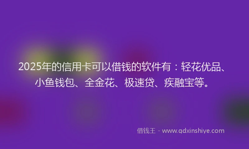 2025年的信用卡可以借钱的软件有：轻花优品、小鱼钱包、全金花、极速贷、疾融宝等。
