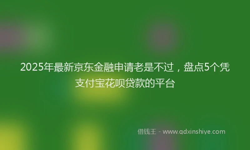 2025年最新京东金融申请老是不过，盘点5个凭支付宝花呗贷款的平台