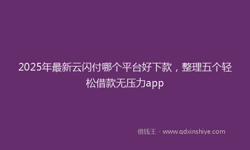 2025年最新云闪付哪个平台好下款，整理五个轻松借款无压力app
