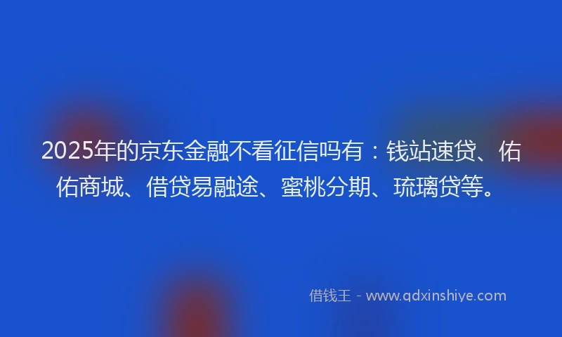 2025年的京东金融不看征信吗有：钱站速贷、佑佑商城、借贷易融途、蜜桃分期、琉璃贷等。