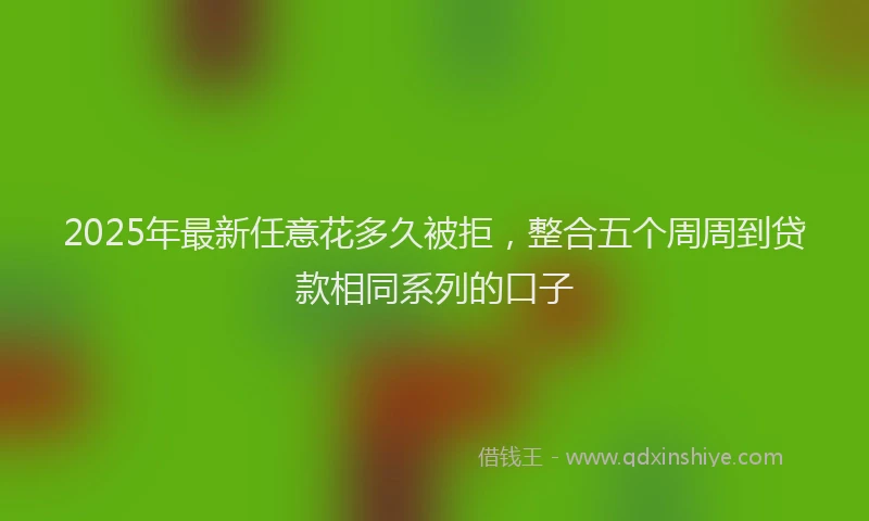 2025年最新任意花多久被拒，整合五个周周到贷款相同系列的口子