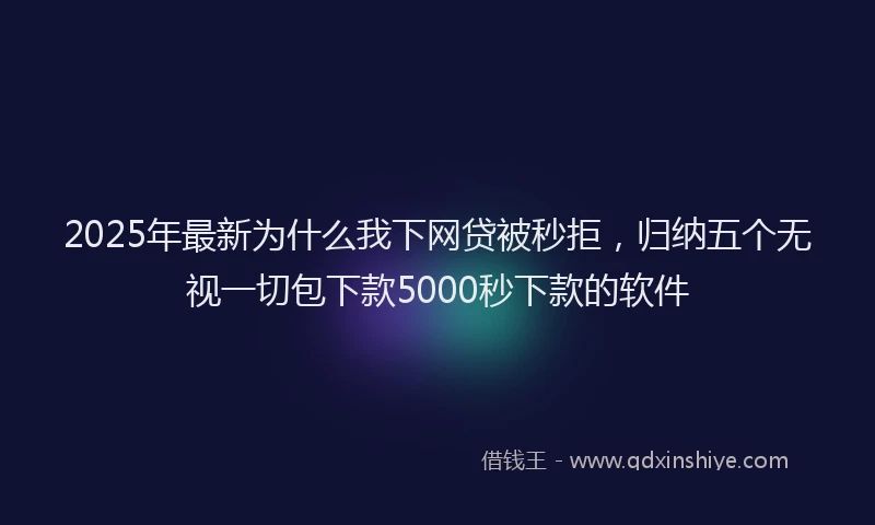 2025年最新为什么我下网贷被秒拒，归纳五个无视一切包下款5000秒下款的软件