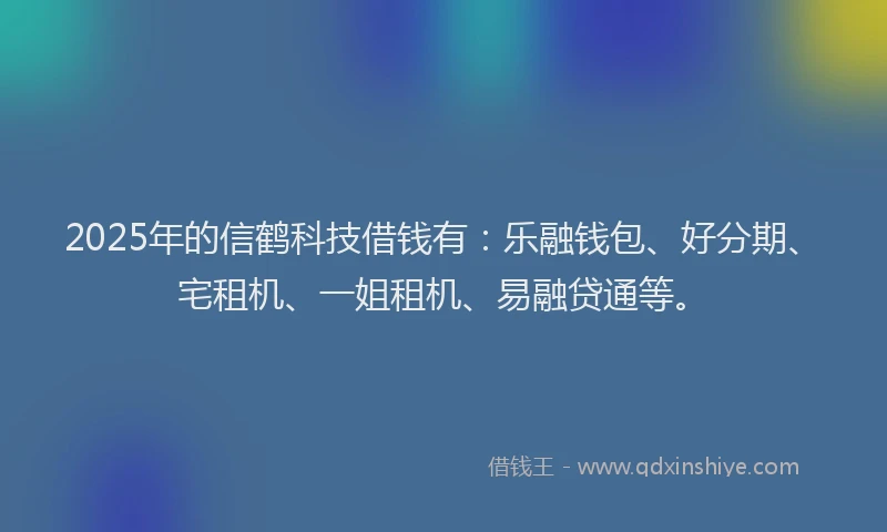 2025年的信鹤科技借钱有：乐融钱包、好分期、宅租机、一姐租机、易融贷通等。