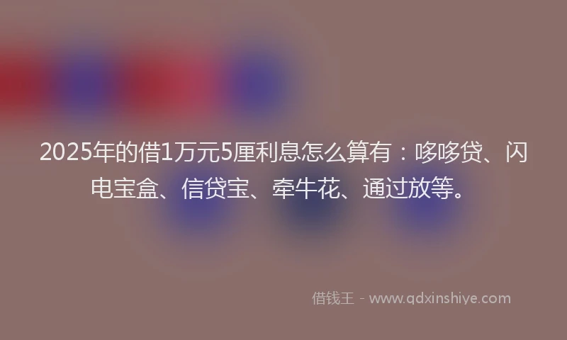 2025年的借1万元5厘利息怎么算有：哆哆贷、闪电宝盒、信贷宝、牵牛花、通过放等。