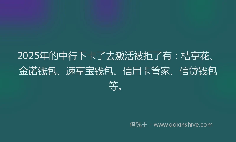 2025年的中行下卡了去激活被拒了有：桔享花、金诺钱包、速享宝钱包、信用卡管家、信贷钱包等。