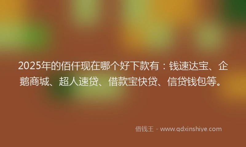2025年的佰仟现在哪个好下款有：钱速达宝、企鹅商城、超人速贷、借款宝快贷、信贷钱包等。