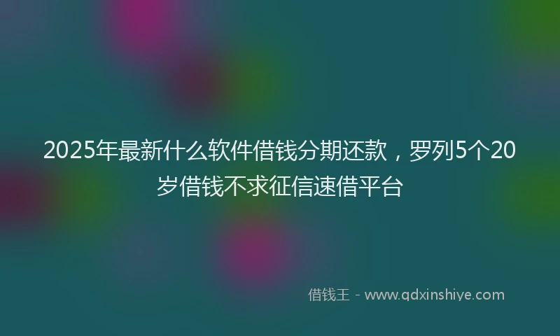 2025年最新什么软件借钱分期还款，罗列5个20岁借钱不求征信速借平台