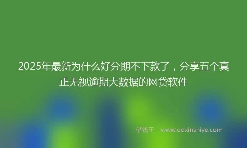 2025年最新为什么好分期不下款了，分享五个真正无视逾期大数据的网贷软件