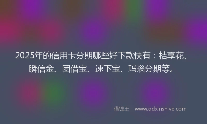 2025年的信用卡分期哪些好下款快有：桔享花、瞬信金、团借宝、速下宝、玛瑙分期等。