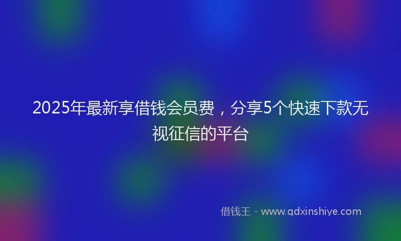 2025年最新享借钱会员费，分享5个快速下款无视征信的平台