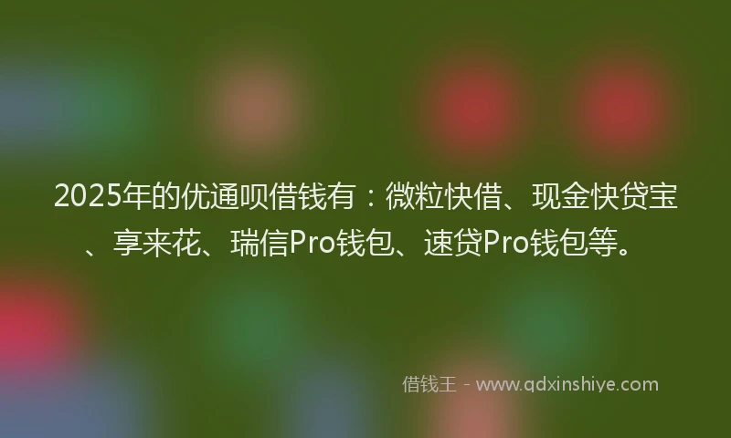 2025年的优通呗借钱有：微粒快借、现金快贷宝、享来花、瑞信Pro钱包、速贷Pro钱包等。