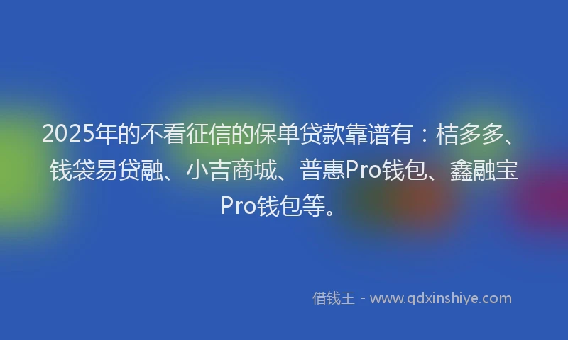 2025年的不看征信的保单贷款靠谱有：桔多多、钱袋易贷融、小吉商城、普惠Pro钱包、鑫融宝Pro钱包等。