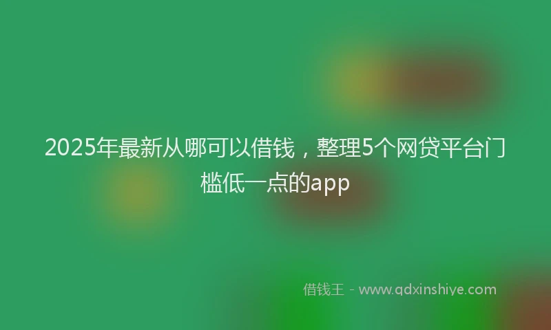 2025年最新从哪可以借钱，整理5个网贷平台门槛低一点的app