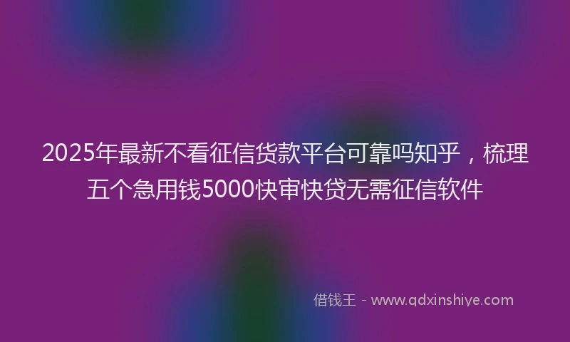 2025年最新不看征信货款平台可靠吗知乎，梳理五个急用钱5000快审快贷无需征信软件